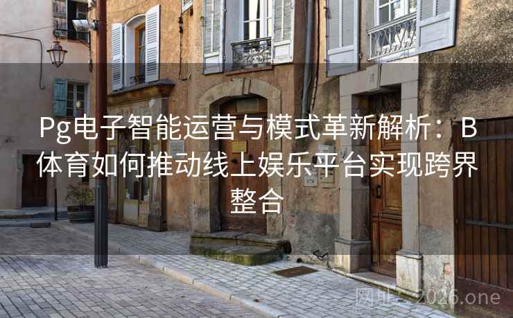 Pg电子智能运营与模式革新解析:B体育如何推动线上娱乐平台实现跨界整合 Pg电子智能运营与模式革新解析:B体育如何推动线上娱乐平台实现跨界整合