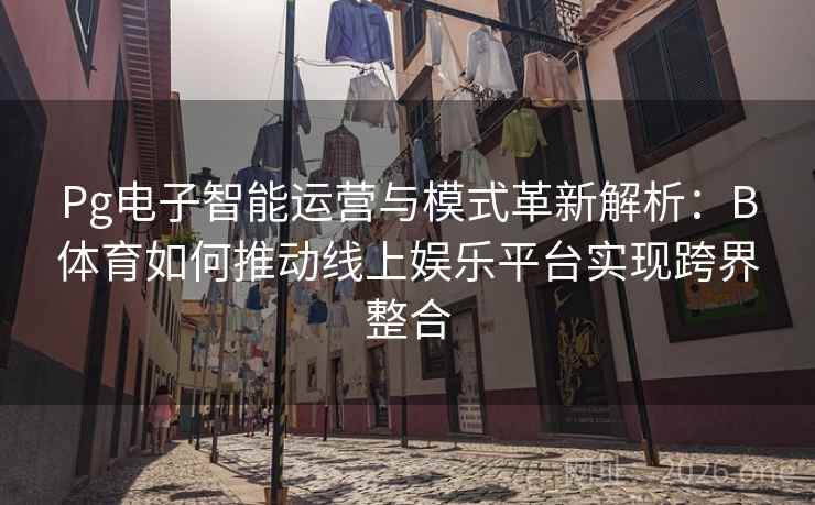 Pg电子智能运营与模式革新解析:B体育如何推动线上娱乐平台实现跨界整合 Pg电子智能运营与模式革新解析:B体育如何推动线上娱乐平台实现跨界整合