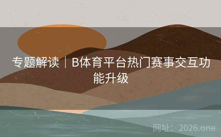 专题解读|B体育平台热门赛事交互功能升级 专题解读|B体育平台热门赛事交互功能升级