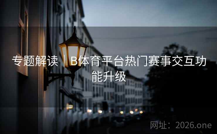 专题解读|B体育平台热门赛事交互功能升级 专题解读|B体育平台热门赛事交互功能升级