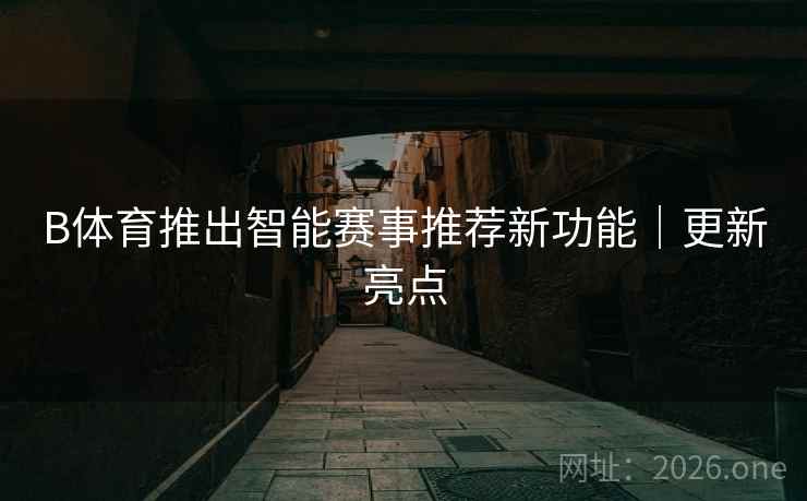 B体育推出智能赛事推荐新功能｜更新亮点