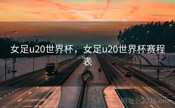 女足u20世界杯,女足u20世界杯赛程表 女足u20世界杯,女足u20世界杯赛程表