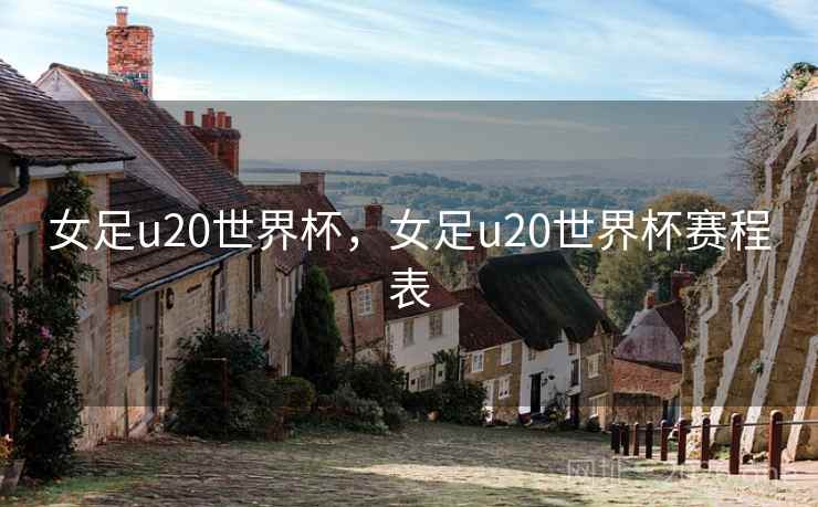 女足u20世界杯,女足u20世界杯赛程表 女足u20世界杯,女足u20世界杯赛程表