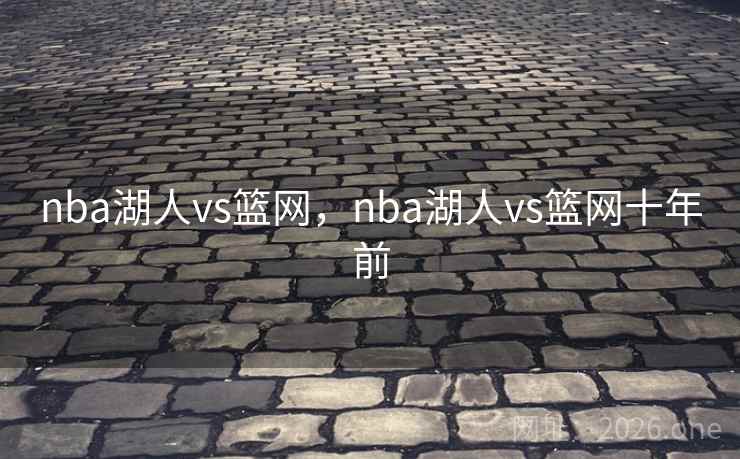 nba湖人vs篮网,nba湖人vs篮网十年前 nba湖人vs篮网,nba湖人vs篮网十年前