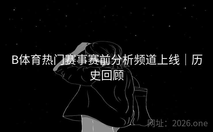 B体育热门赛事赛前分析频道上线｜历史回顾