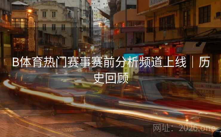 B体育热门赛事赛前分析频道上线｜历史回顾