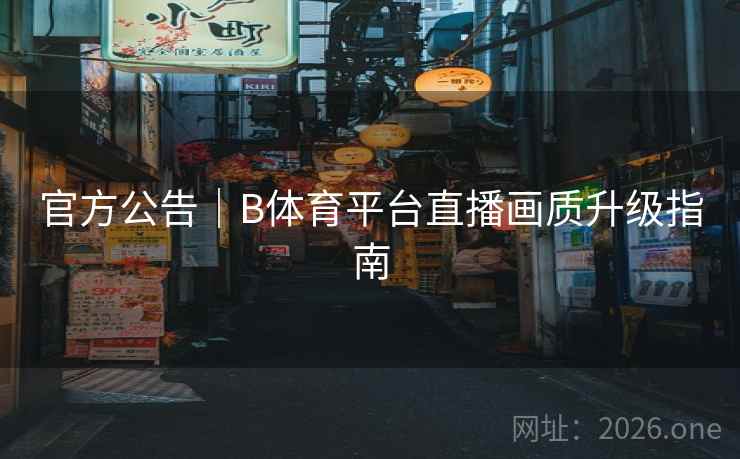 官方公告|B体育平台直播画质升级指南 官方公告|B体育平台直播画质升级指南