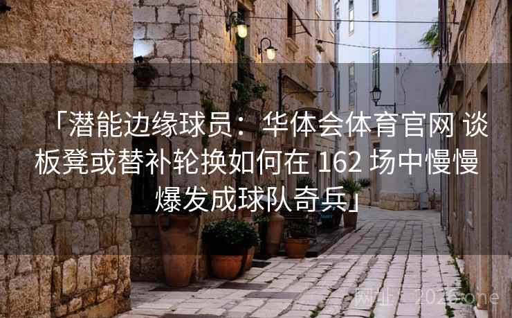 「潜能边缘球员:华体会体育官网 谈板凳或替补轮换如何在 162 场中慢慢爆发成球队奇兵」 「潜能边缘球员:华体会体育官网 谈板凳或替补轮换如何在 162 场中慢慢爆发成球队奇兵」