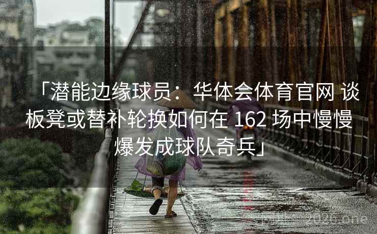 「潜能边缘球员:华体会体育官网 谈板凳或替补轮换如何在 162 场中慢慢爆发成球队奇兵」 「潜能边缘球员:华体会体育官网 谈板凳或替补轮换如何在 162 场中慢慢爆发成球队奇兵」