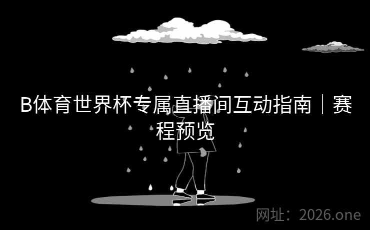 B体育世界杯专属直播间互动指南|赛程预览 B体育世界杯专属直播间互动指南|赛程预览