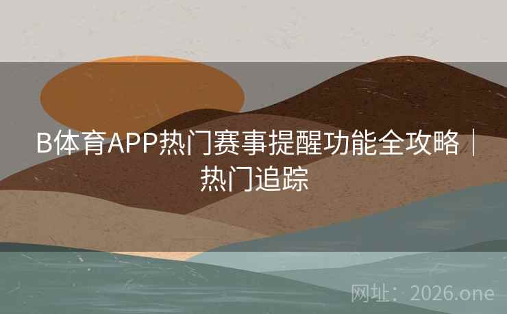 B体育APP热门赛事提醒功能全攻略｜热门追踪
