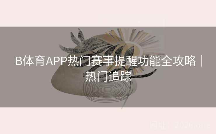 B体育APP热门赛事提醒功能全攻略｜热门追踪