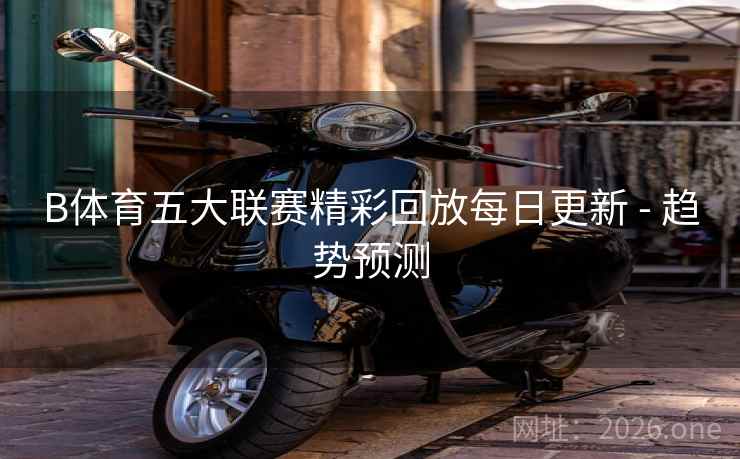 B体育五大联赛精彩回放每日更新 - 趋势预测 B体育五大联赛精彩回放每日更新 - 趋势预测