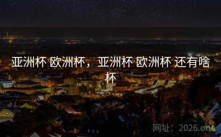 亚洲杯 欧洲杯,亚洲杯 欧洲杯 还有啥杯 亚洲杯 欧洲杯,亚洲杯 欧洲杯 还有啥杯