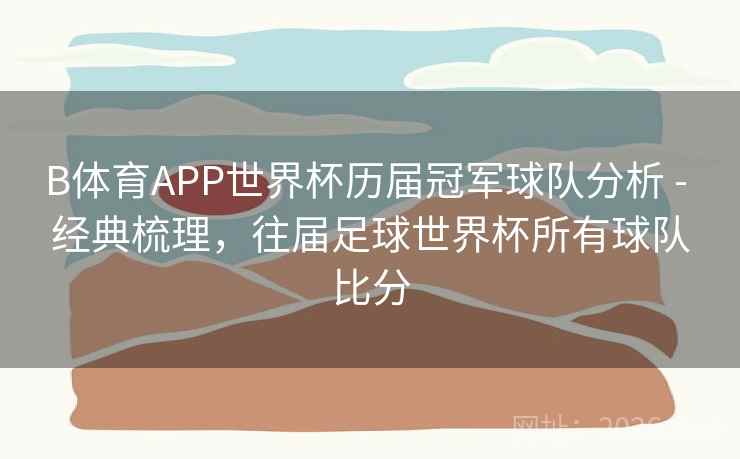 B体育APP世界杯历届冠军球队分析 - 经典梳理,往届足球世界杯所有球队比分 B体育APP世界杯历届冠军球队分析 - 经典梳理,往届足球世界杯所有球队比分