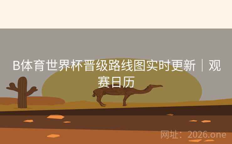 B体育世界杯晋级路线图实时更新|观赛日历 B体育世界杯晋级路线图实时更新|观赛日历