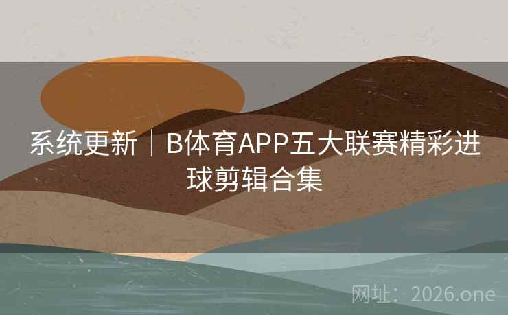 系统更新｜B体育APP五大联赛精彩进球剪辑合集