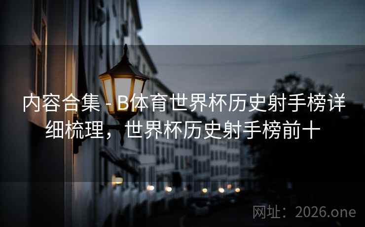 内容合集 - B体育世界杯历史射手榜详细梳理，世界杯历史射手榜前十