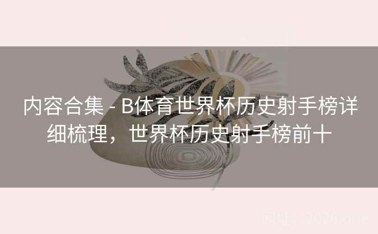 内容合集 - B体育世界杯历史射手榜详细梳理，世界杯历史射手榜前十