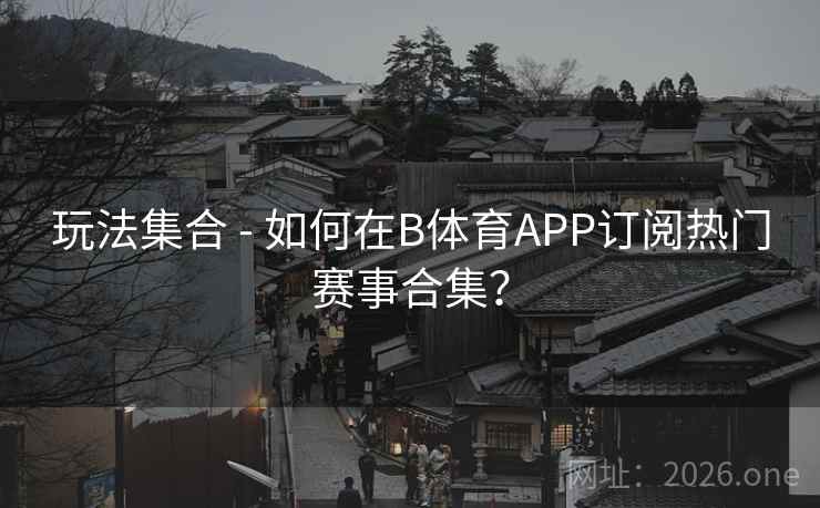 玩法集合 - 如何在B体育APP订阅热门赛事合集? 玩法集合 - 如何在B体育APP订阅热门赛事合集?