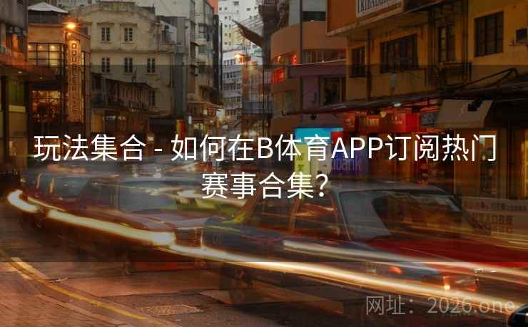 玩法集合 - 如何在B体育APP订阅热门赛事合集? 玩法集合 - 如何在B体育APP订阅热门赛事合集?