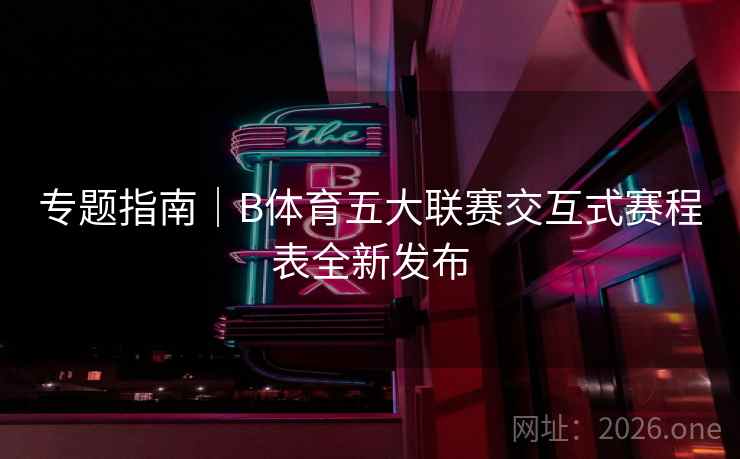 专题指南|B体育五大联赛交互式赛程表全新发布 专题指南|B体育五大联赛交互式赛程表全新发布