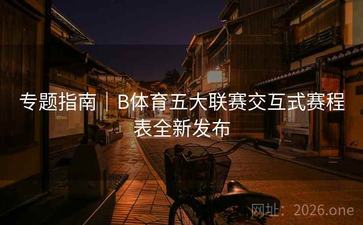 专题指南|B体育五大联赛交互式赛程表全新发布 专题指南|B体育五大联赛交互式赛程表全新发布