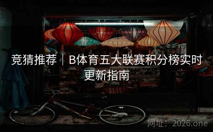 竞猜推荐|B体育五大联赛积分榜实时更新指南 竞猜推荐|B体育五大联赛积分榜实时更新指南