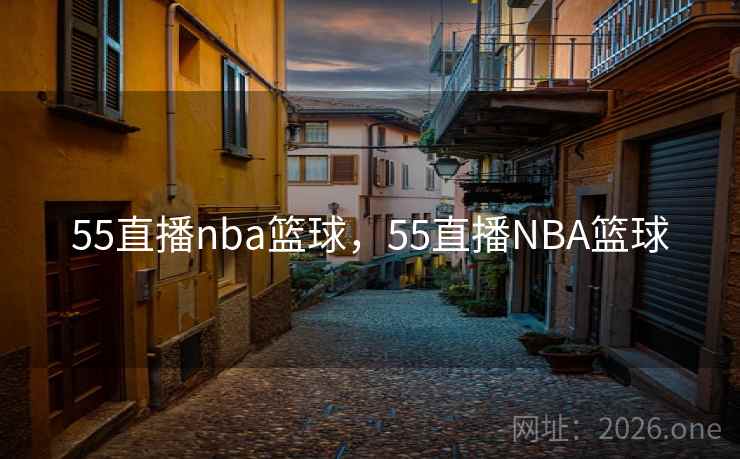 55直播nba篮球，55直播NBA篮球