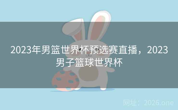 2023年男篮世界杯预选赛直播,2023男子篮球世界杯 2023年男篮世界杯预选赛直播,2023男子篮球世界杯
