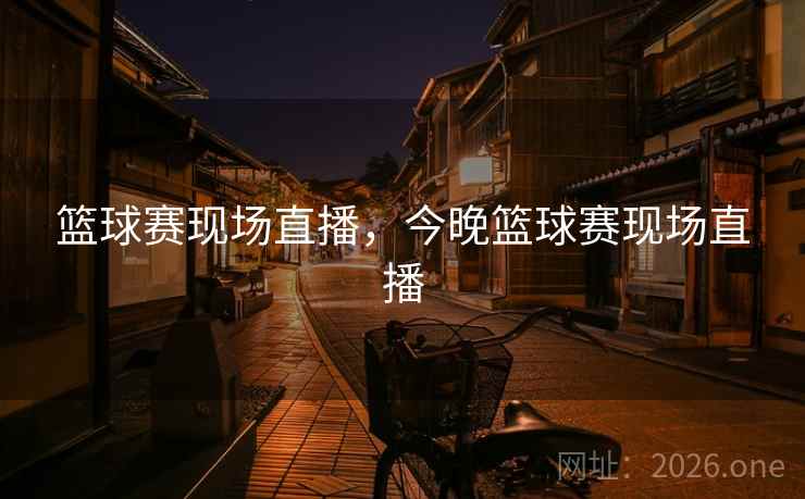 篮球赛现场直播,今晚篮球赛现场直播 篮球赛现场直播,今晚篮球赛现场直播