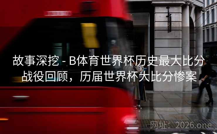 故事深挖 - B体育世界杯历史最大比分战役回顾,历届世界杯大比分惨案 故事深挖 - B体育世界杯历史最大比分战役回顾,历届世界杯大比分惨案