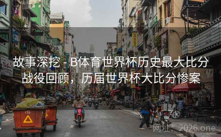 故事深挖 - B体育世界杯历史最大比分战役回顾,历届世界杯大比分惨案 故事深挖 - B体育世界杯历史最大比分战役回顾,历届世界杯大比分惨案
