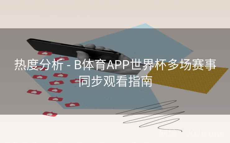 热度分析 - B体育APP世界杯多场赛事同步观看指南 热度分析 - B体育APP世界杯多场赛事同步观看指南