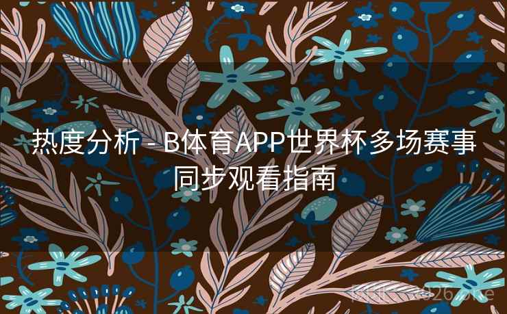 热度分析 - B体育APP世界杯多场赛事同步观看指南 热度分析 - B体育APP世界杯多场赛事同步观看指南