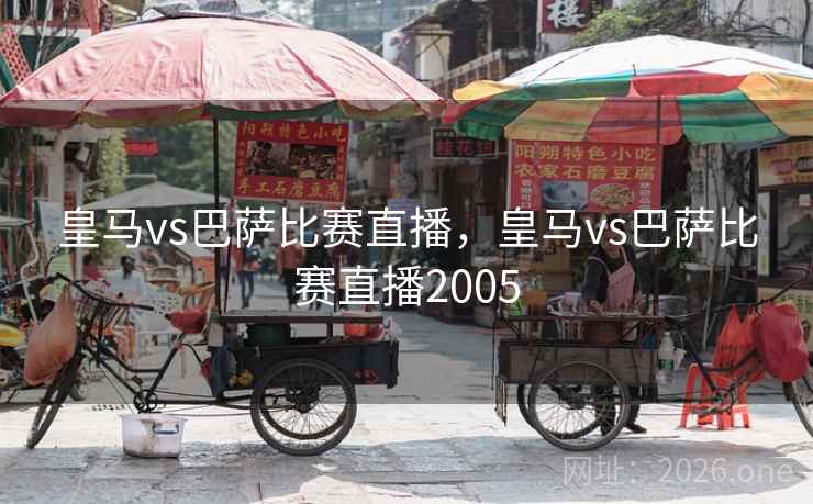 皇马vs巴萨比赛直播,皇马vs巴萨比赛直播2005 皇马vs巴萨比赛直播,皇马vs巴萨比赛直播2005