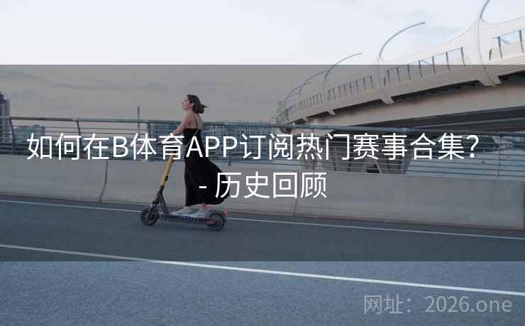 如何在B体育APP订阅热门赛事合集? - 历史回顾 如何在B体育APP订阅热门赛事合集? - 历史回顾