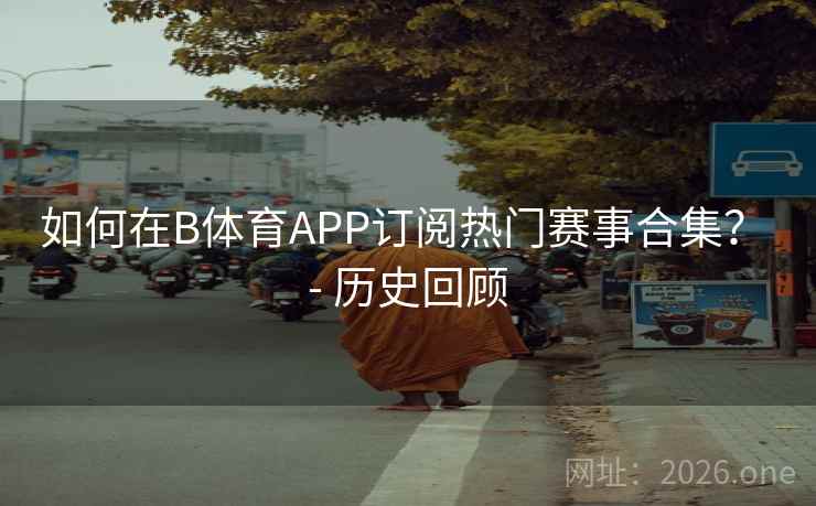 如何在B体育APP订阅热门赛事合集? - 历史回顾 如何在B体育APP订阅热门赛事合集? - 历史回顾