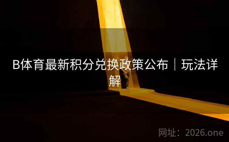 B体育最新积分兑换政策公布|玩法详解 B体育最新积分兑换政策公布|玩法详解