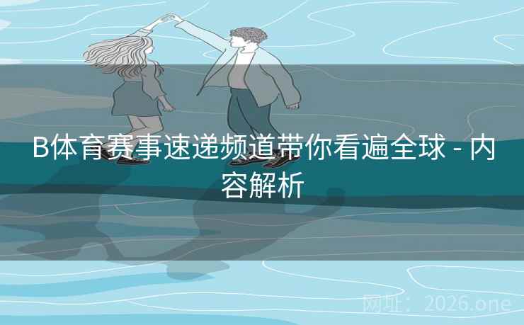 B体育赛事速递频道带你看遍全球 - 内容解析 B体育赛事速递频道带你看遍全球 - 内容解析
