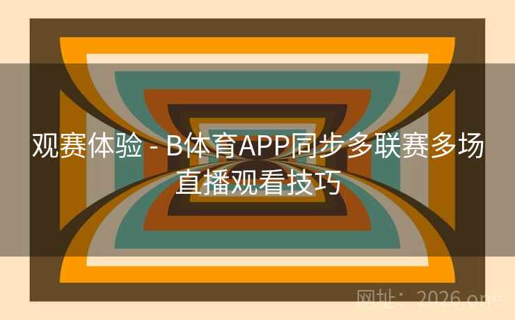 观赛体验 - B体育APP同步多联赛多场直播观看技巧 观赛体验 - B体育APP同步多联赛多场直播观看技巧
