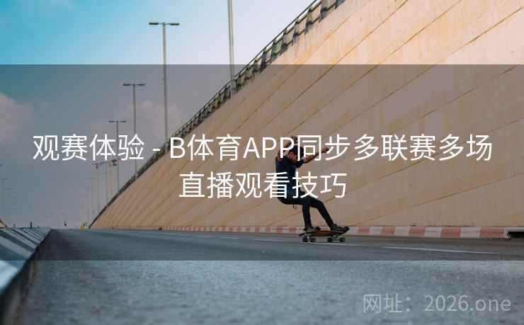 观赛体验 - B体育APP同步多联赛多场直播观看技巧 观赛体验 - B体育APP同步多联赛多场直播观看技巧