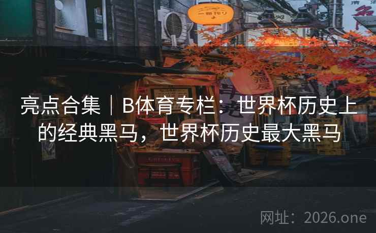 亮点合集|B体育专栏:世界杯历史上的经典黑马,世界杯历史最大黑马 亮点合集|B体育专栏:世界杯历史上的经典黑马,世界杯历史最大黑马