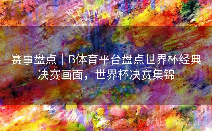 赛事盘点|B体育平台盘点世界杯经典决赛画面,世界杯决赛集锦 赛事盘点|B体育平台盘点世界杯经典决赛画面,世界杯决赛集锦