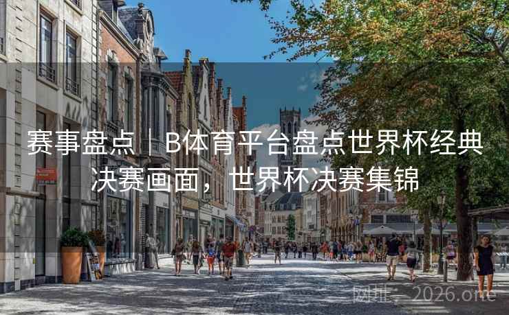 赛事盘点|B体育平台盘点世界杯经典决赛画面,世界杯决赛集锦 赛事盘点|B体育平台盘点世界杯经典决赛画面,世界杯决赛集锦