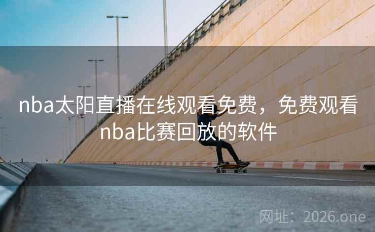 nba太阳直播在线观看免费,免费观看nba比赛回放的软件 nba太阳直播在线观看免费,免费观看nba比赛回放的软件