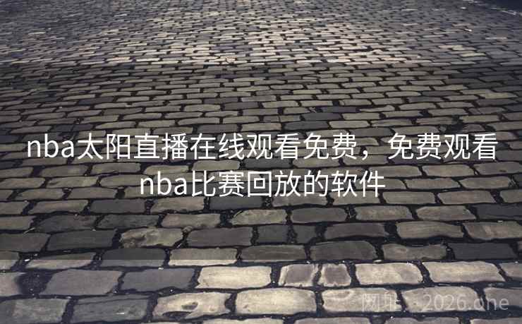 nba太阳直播在线观看免费,免费观看nba比赛回放的软件 nba太阳直播在线观看免费,免费观看nba比赛回放的软件