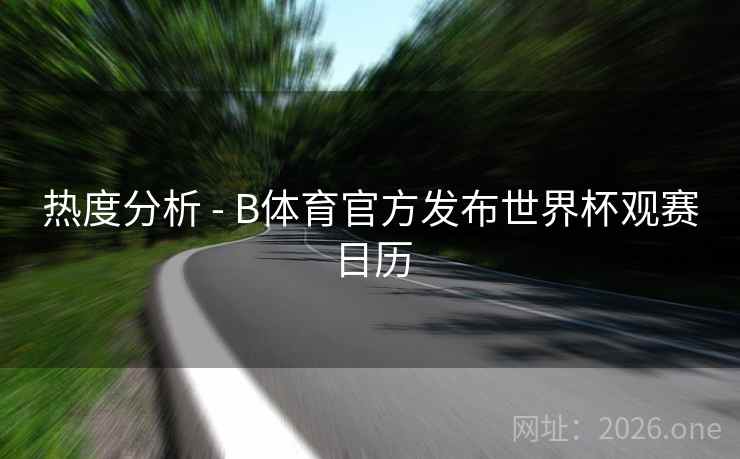 热度分析 - B体育官方发布世界杯观赛日历 热度分析 - B体育官方发布世界杯观赛日历