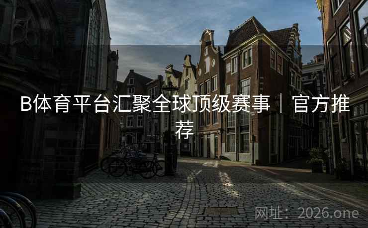B体育平台汇聚全球顶级赛事|官方推荐 B体育平台汇聚全球顶级赛事|官方推荐