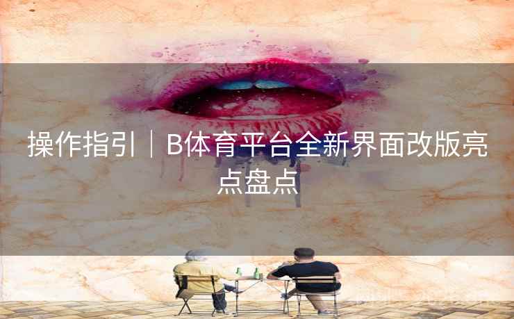 操作指引|B体育平台全新界面改版亮点盘点 操作指引|B体育平台全新界面改版亮点盘点
